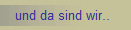 und da sind wir..