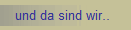 und da sind wir..